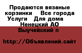 Продаются вязаные корзинки  - Все города Услуги » Для дома   . Ненецкий АО,Выучейский п.